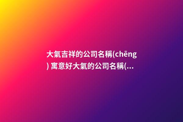 大氣吉祥的公司名稱(chēng) 寓意好大氣的公司名稱(chēng)-第1張-公司起名-玄機(jī)派